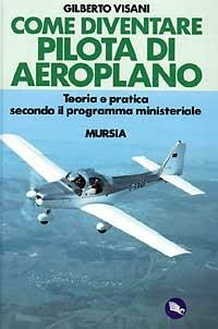Come diventare pilota d'aeroplano. Teoria e pratica secondo il programma ministeriale - Gilberto Visani - copertina