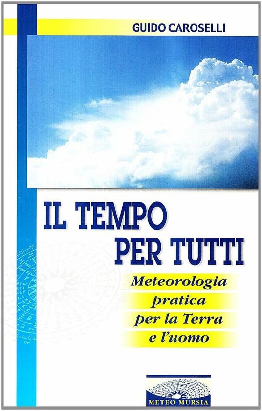 Il tempo per tutti. Meteorologia pratica per la terra e l'uomo - Guido Caroselli - copertina