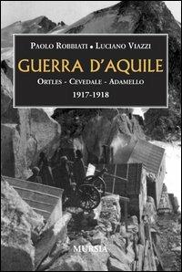 Guerra d'aquile. Ortles-Cevedale-Adamello 1917-1918 - Paolo Robbiati,Luciano Viazzi - copertina