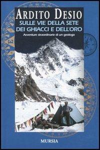 Sulle vie della sete dei ghiacci e dell'oro. L'autobiografia di uno dei più celebri esploratori italiani - Ardito Desio - copertina