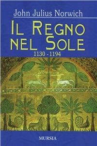 Il regno nel sole. I normanni nel Sud (1130-1194). Vol. 2 - John Julius Norwich - copertina