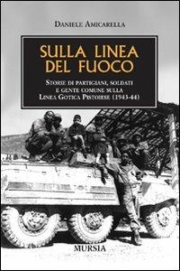 Sulla linea del fuoco. Storie di partigiani, soldati e gente comune sulla linea gotica pistoiese (1943-44) - Daniele Amicarella - copertina