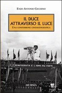 Il duce attraverso il Luce. Una confessione cinematografica - Enzo A. Cicchino - copertina