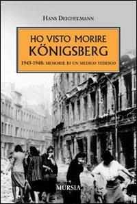 Ho visto morire Königsberg. 1945-1948: memorie di un medico tedesco - Hans Deichelmann - copertina