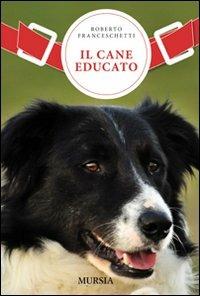Il cane educato. Un nuovo metodo per vivere in armonia con il proprio cane: l'approccio aggregativo - Roberto Franceschetti - copertina