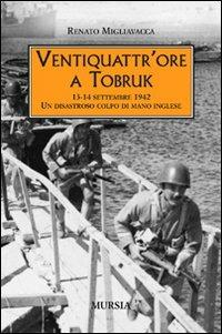 Ventiquattr'ore a Tobruk. 13-14 settembre 1942. Un disastroso colpo di mano inglese - Renato Migliavacca - copertina