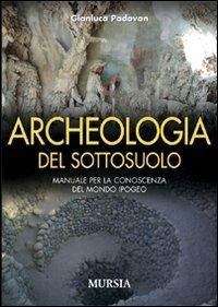 Archeologia del sottosuolo. Manuale per la conoscenza del mondo ipogeo - Gianluca Padovan - copertina