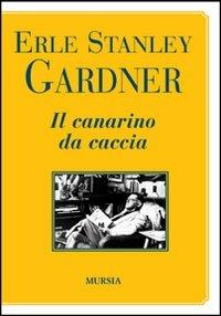 Il canarino da caccia - Erle Stanley Gardner - copertina