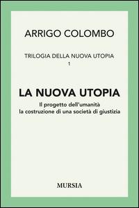 Trilogia della nuova utopia. Vol. 1: La nuova utopia. Il progetto dell'umanità, la costruzione di una società di giustizia. - Arrigo Colombo - copertina