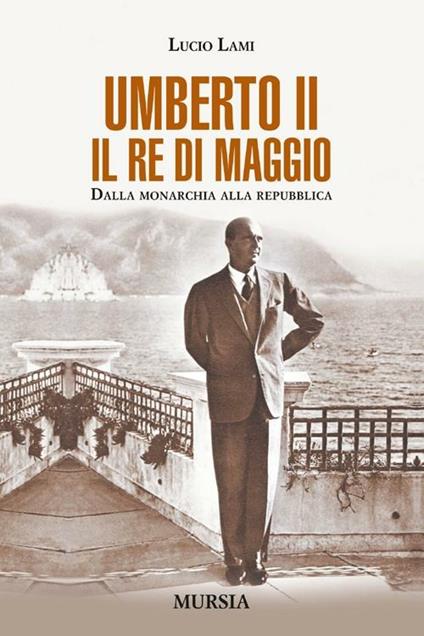 Umberto II. Il re di maggio. Dalla monarchia alla Repubblica - Lucio Lami - copertina