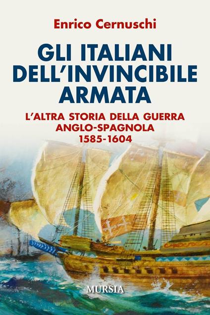Gli italiani dell'invincibile armata. L'altra storia della guerra anglo-spagnola 1585-1604 - Enrico Cernuschi - copertina