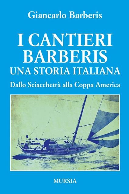 I cantieri Barberis. Una storia italiana. Dallo Sciacchetrà alla Coppa America - Giancarlo Barberis - copertina