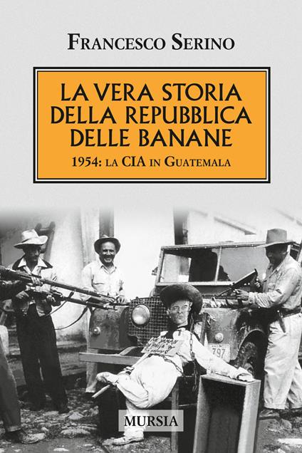 La vera storia della Repubblica delle banane. 1954: la CIA in Guatemala - Francesco Serino - copertina