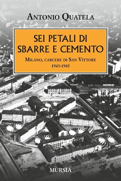Sei petali di sbarre e cemento. Milano, carcere di San Vittore. 1943-1945 - Antonio Quatela - copertina