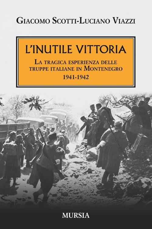 L' inutile vittoria. La tragica esperienza delle truppe italiane in Montenegro 1941-1942 - Giacomo Scotti,Luciano Viazzi - copertina