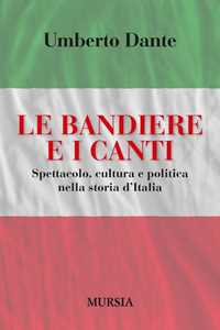 Le bandiere e i canti. Spettacolo, cultura e politica nella storia d'Italia
