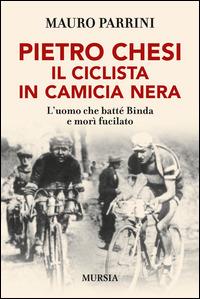 Pietro Chesi, il ciclista in camicia nera. L'uomo che batté Binda e morì fucilato - Mauro Parrini - copertina