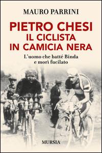 Pietro Chesi, il ciclista in camicia nera. L'uomo che batté Binda e morì fucilato - Mauro Parrini - copertina