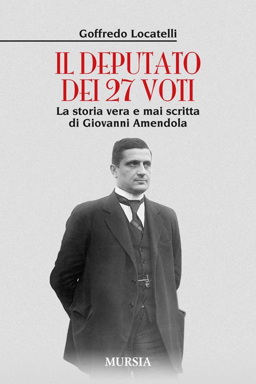 Il deputato dei 27 voti. La storia vera e mai scritta di Giovanni Amendola - Goffredo Locatelli - copertina