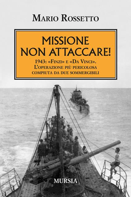 Missione non attaccare! 1943: «Finzi» e «Da Vinci». L'operazione più pericolosa compiuta da due sommergibili - Mario Rossetto - copertina