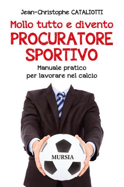 Mollo tutto e divento procuratore sportivo. Manuale pratico per lavorare nel calcio - Jean-Christophe Cataliotti - copertina