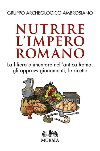 Nutrire l'impero romano. La filiera alimentare nell'antica Roma, gli approvvigionamenti, le ricette - copertina