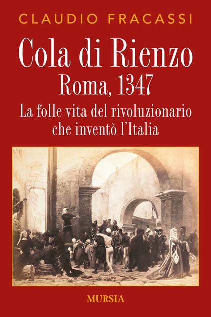 Cola di Rienzo. Roma, 1347. La folle vita del rivoluzionario che inventò l'Italia - Claudio Fracassi - copertina