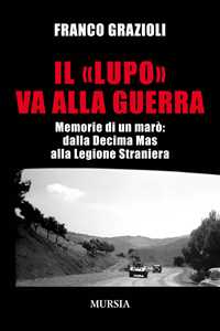 Il «lupo» va alla guerra. Memorie di un marò: dalla Decima Mas alla Legione Straniera
