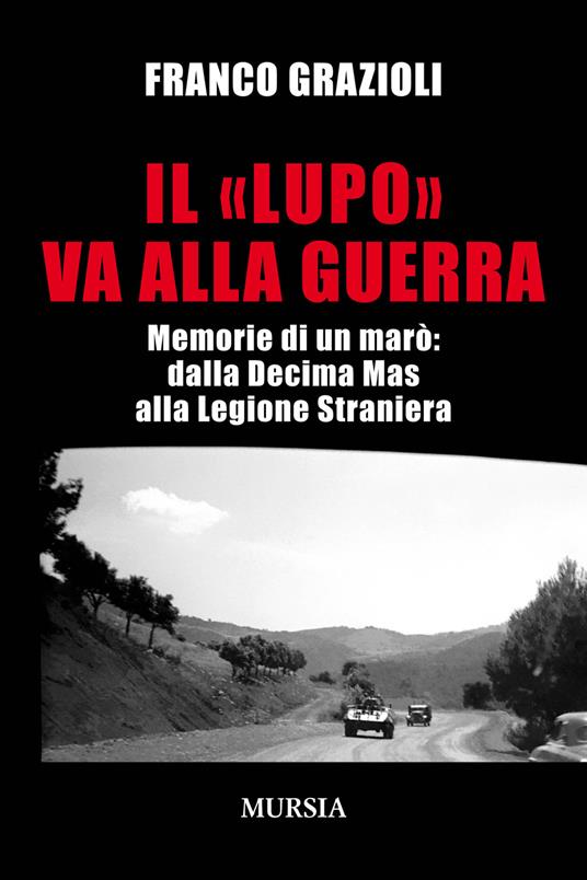 Il «lupo» va alla guerra. Memorie di un marò: dalla Decima Mas alla Legione Straniera - Franco Grazioli - copertina