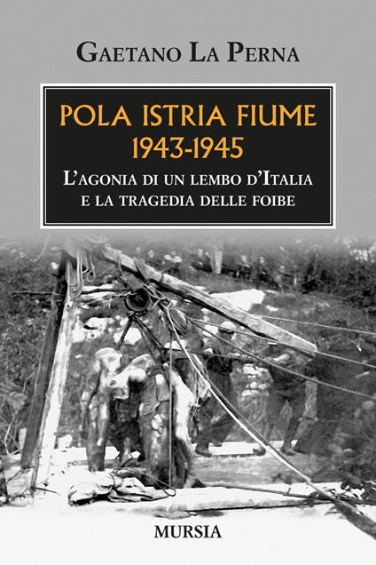 Pola Istria Fiume 1943-1945. L'agonia di un lembo d'Italia e la tragedia delle foibe - Gaetano La Perna - copertina