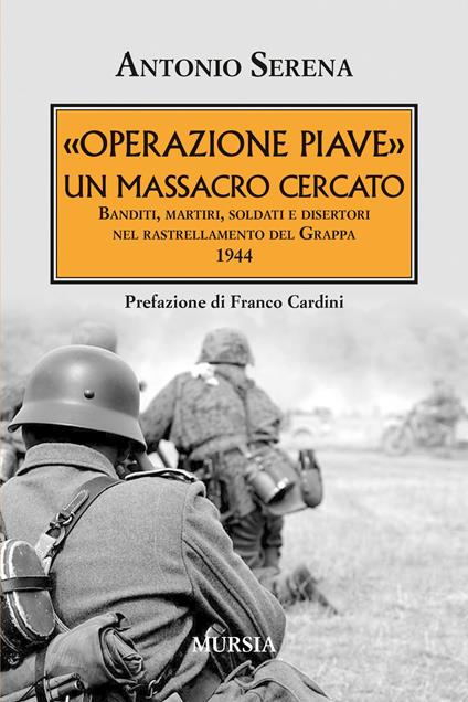 «Operazione Piave». Un massacro cercato. Banditi, martiri, soldati e disertori nel rastrellamento del Monte Grappa 1944 - Antonio Serena - copertina