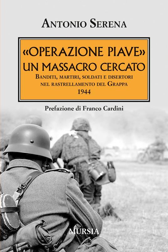 «Operazione Piave». Un massacro cercato. Banditi, martiri, soldati e disertori nel rastrellamento del Monte Grappa 1944 - Antonio Serena - copertina