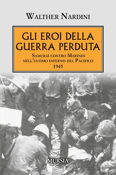Gli eroi della guerra perduta. Samurai contro Marines nell'ultimo inferno del Pacifico 1945 - Walther Nardini - copertina