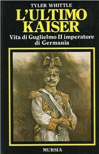 L' ultimo Kaiser. Vita di Guglielmo II imperatore di Germania - Tyler Whittle - copertina