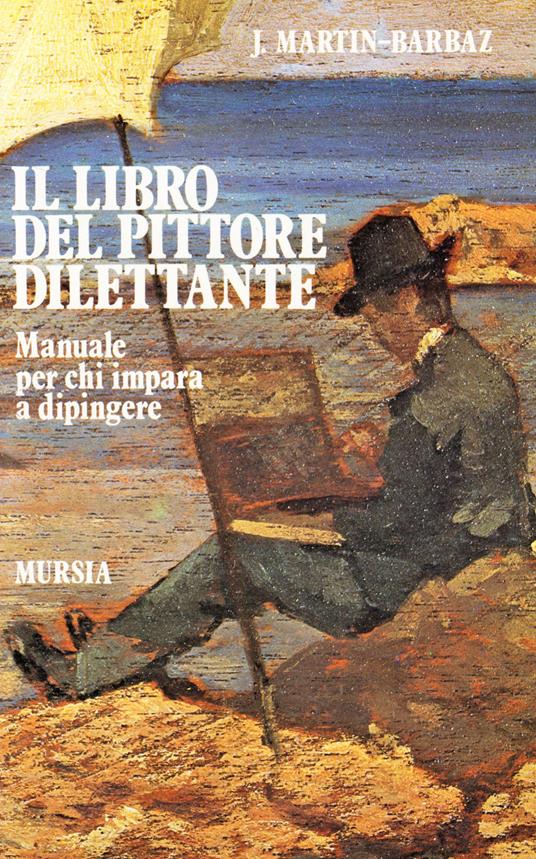 Il libro del pittore dilettante. Manuale per chi impara a dipingere - J. Martin Barbaz - copertina