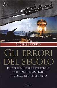 Gli errori del secolo. Disastri militari e strategici che hanno cambiato il corso del Novecento - Michael Coffey - copertina