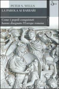 La parola ai barbari. Come i popoli conquistati hanno disegnato l'Europa romana - Peter S. Wells - copertina