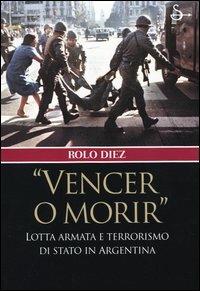 «Vencer o morir». Lotta armata e terrorismo di stato in Argentina - Rolo Diez - copertina
