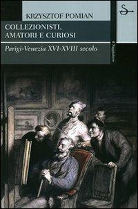 Collezionisti, amatori e curiosi. Parigi-Venezia XVI-XVIII secolo - Krzysztof Pomian - copertina