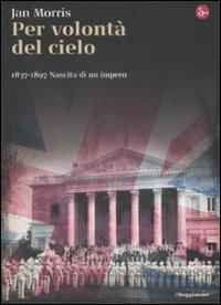 Per volontà del cielo. 1837-1897. Nascita di un impero - Jan Morris - copertina