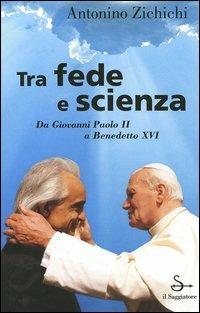 Tra fede e scienza. Da Giovanni Paolo II a Benedetto XVI - Antonino Zichichi - copertina
