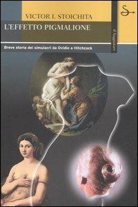 L'effetto Pigmalione. Breve storia dei simulacri da Ovidio a Hitchcock - Victor I. Stoichita - copertina
