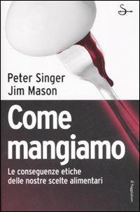 Come mangiamo. Le conseguenze etiche delle nostre scelte alimentari - Peter Singer,Jim Mason - copertina