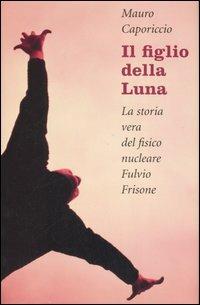 Il figlio della Luna. La vera storia del fisico nucleare Fulvio Frisone - Mauro Caporiccio - copertina