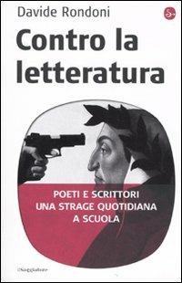 Contro la letteratura. Poeti e scrittori. Una strage quotidiana a scuola - Davide Rondoni - copertina