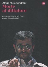Morte al dittatore. Un rivoluzionario per caso contro Ahmadinejad - Afsaneh Moqadam - copertina