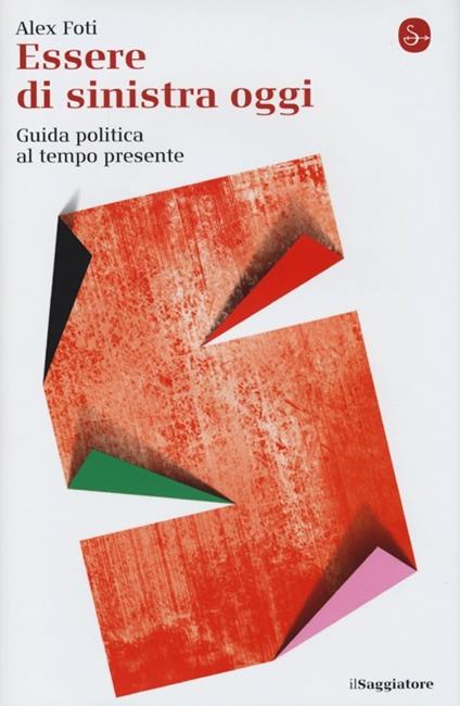 Essere di sinistra oggi. Guida politica al tempo presente - Alex Foti - copertina