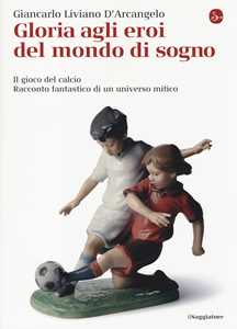 Libro Gloria agli eroi del mondo di sogno. Il gioco del calcio. Racconto fantastico di un universo mitico Giancarlo Liviano D'Arcangelo