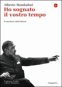 Ho sognato il vostro tempo. Il mestiere dell'editore - Alberto Mondadori - copertina