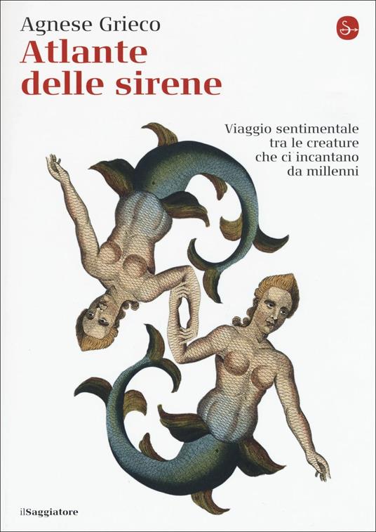Atlante delle sirene. Viaggio sentimentale tra le creature che ci incantano da millenni - Agnese Grieco - copertina